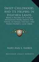 Sweet Childhood, And Its Helpers In Heathen Lands: Being A Record Of Church Missionary Work Among The Young, In Africa, The East, And Prince Rupert's Land 1165690861 Book Cover