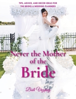 Never the Mother of the Bride: Tips, Advice, And Decor Ideas For The Brides & Wedding Planners 1801284199 Book Cover