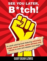 See You Later, B*tch!: An Adult Coloring Book Featuring Extremely Vulgar Swear Words, Swear Phrases and Insults to Color and Release Your Anger 0998346306 Book Cover