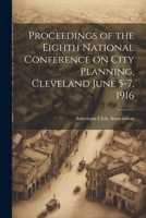 Proceedings of the Eighth National Conference on City Planning, Cleveland June 5-7, 1916 1021986410 Book Cover