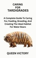 CARING FOR TARDIGRADES: A Complete Guide To Caring For, Feeding, Breeding, And Creating The Ideal Habitat For Water Bears B0G3LP4DDD Book Cover