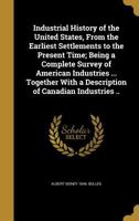 Industrial History of the United States, From the Earliest Settlements to the Present Time; Being a Complete Survey of American Industries ... Together With a Description of Canadian Industries .. 114977309X Book Cover
