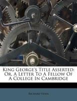 King George's title asserted: or, a letter to a fellow of a college in Cambridge; shewing, the lawfulness of the oaths requir'd by the present ... principles equally receiv'd by all parties. 1174927224 Book Cover