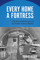 Every Home a Fortress : Cold War Fatherhood and the Family Fallout Shelter 162534483X Book Cover