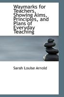 Waymarks for Teachers, Showing Aims, Principles, and Plans of Everyday Teaching 101789468X Book Cover