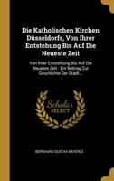 Die Katholischen Kirchen D�sseldorfs, Von Ihrer Entstehung Bis Auf Die Neueste Zeit: Von Ihrer Entstehung Bis Auf Die Neueste Zeit: Ein Beitrag Zur Geschichte Der Stadt... 1010725483 Book Cover
