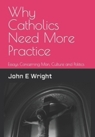 Why Catholics Need More Practice: Essays Concerning Catholics, Man, Sanctity of Life, Culture and Politics B08FP7LKCW Book Cover