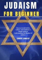 Judaism For Beginners: Discover Jewish Beliefs, Culture, And Traditions A Simple Guide To Understanding The Wisdom Of Judaism B0FY4Z2YRF Book Cover