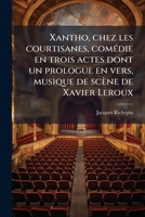 Xantho, Chez Les Courtisanes, Comedie En Trois Actes Dont Un Prologue En Vers, Musique de Scene de Xavier LeRoux 1178232425 Book Cover