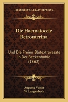 Die Haematocele Retrouterina: Und Die Freien Blutextravasate in Der Beckenhohle (1862) 1168412994 Book Cover