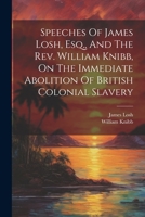 Speeches Of James Losh, Esq., And The Rev. William Knibb, On The Immediate Abolition Of British Colonial Slavery 1021291986 Book Cover