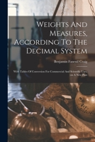 Weights And Measures, According To The Decimal System: With Tables Of Conversion For Commercial And Scientific Uses, (on A New Plan 1015444318 Book Cover