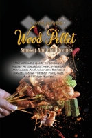 Wood Pellet Smoker And Grill Recipes: A Comprehensive Guide To Wood Pellet Smoker With The Best Bbq Pitmaster Recipes And Tips And Techniques For Smoking Meats 180305008X Book Cover