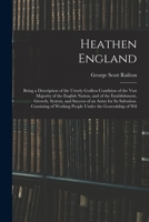 Heathen England: Being a Description of the Utterly Godless Condition of the Vast Majority of the English Nation, and of the Establishment, Growth, ... Working People Under the Generalship of Wil 1018383808 Book Cover