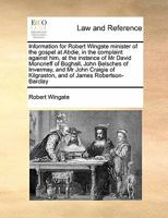 Information for Robert Wingate minister of the gospel at Abdie, in the complaint against him, at the instance of Mr David Moncrieff of Boghall, John ... of Kilgraston, and of James Robertson-Barclay 1171419201 Book Cover