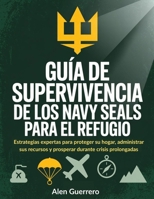 Guía de supervivencia de los Navy Seals para el refugio: Estrategias expertas para proteger su hogar, administrar sus recursos y prosperar durante crisis prolongadas (Spanish Edition) B0FQ2W2FJS Book Cover