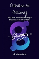 Advanced Groovy: Big Data, Machine Learning, and Distributed Math Systems (Master Groovy Programming 2025 roadmap) B0FCM5GGBY Book Cover