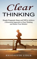 Clear Thinking: Simple Pragmatic Steps and Will to Achieve 1774859041 Book Cover