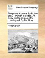 The grave; by Robert Blair: to which is added Gray's Elegy in a country church yard. With notes moral, critical, and explanatory. 1170408907 Book Cover