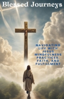 Blessed Journeys: Navigating Life with Jesus Mindfulness Practices, Faith, and Fulfillment B0DRZ6H8DD Book Cover