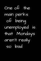 ONE OF THE MAIN PERKS OF BEING UNEMPLOYED IS THAT MONDAYS AREN'T REALLY SO BAD: FUNNY UNEMPLOYMENT GAG GIFT FOR GRADUATES, JOB SEEKERS AND RETIREE'S: ... GOALS AND INSPIRATIONS, AND TO-DO LISTS. 1699203636 Book Cover