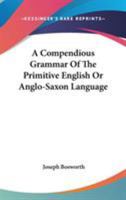 A Compendious Grammar of the Primitive English Or Anglo-Saxon Language: A Knowledge of Which Is Essential to Every Modern English Grammarian Who Would ... : Being Chiefly a Selection of What Is Mo 1016100779 Book Cover