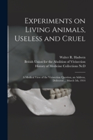 Experiments on Living Animals, Useless and Cruel: a Medical View of the Vivisection Question, an Address, Delivered ... March 5th, 1914 1014373964 Book Cover