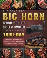 The Complete BIG HORN Wood Pellet Grill And Smoker Cookbook: 1000-Day Delicious And Amazing Recipes To Grill And Smoke For Smoked Meat Lovers 1803201797 Book Cover