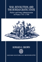 War, Revolution, and the Bureaucratic State: Politics and Army Administration in France, 1791-1799 0198205422 Book Cover