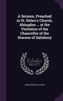 A Sermon, Preached in St. Helen's Church, Abingdon ... at the Visitation of the Chancellor of the Diocese of Salisbury 1141560496 Book Cover