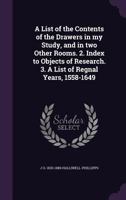 A List of the Contents of the Drawers in My Study, and in Two Other Rooms. 2. Index to Objects of Research. 3. a List of Regnal Years, 1558-1649 1347435816 Book Cover