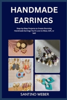 HANDMADE EARRINGS: Step-by-Step Projects to Create Stunning Handmade Earrings You’ll Love to Wear, Gift, or Sell B0FVMN4MHR Book Cover