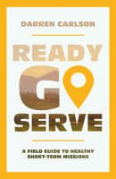 Ready, Go, Serve : A Field Guide to Healthy Short-Term Missions 1645076660 Book Cover