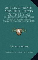 Aspects of Death: And Their Effects on the Living, as Illustrated by Minor Works of Art, Especially Medals, Engraved Gems, Jewels, &C 0548674299 Book Cover