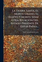 La Tierra Santa, El Monte Líbano, El Egipto Y Monte Sinaí O Sea Relación Del Estado Presente De Estos Países... 1279927208 Book Cover