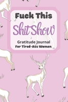 Fuck This Shit Show Gratitude Journal For Tired-Ass Women: Cuss words Gratitude Journal Gift For Tired-Ass Women and Girls; Blank Templates to Record all your Fucking Thoughts 1713131854 Book Cover