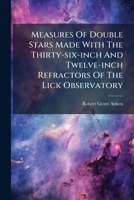 Measures Of Double Stars Made With The Thirty-six-inch And Twelve-inch Refractors Of The Lick Observatory: From June 1895 To December 1912 1178983625 Book Cover