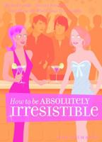 How to be Absolutely Irresistible: Make Friends, Attract Romance and Show the World Your True Charm 1569755914 Book Cover
