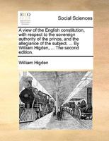 A view of the English constitution, with respect to the sovereign authority of the prince, and the allegiance of the subject. ... By William Higden, ... The second edition. 1170624898 Book Cover