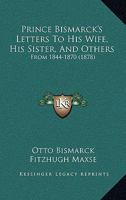 Prince Bismarck's Letters to His Wife, His Sister, and Others, From 1844-1870 1017905339 Book Cover