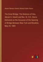 The Great Bridge: The Orations of Hon. Abram S. Hewitt and Rev. Dr. R.S. Storrs Delivered on the Occasion of the Opening of Bridge Between New York and Brooklyn, May 24, 1883 3385349516 Book Cover