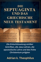 DIE SEPTUAGINTA UND DAS GRIECHISCHE NEUE TESTAMENT: Die Entschlüsselung antiker Schriften, die Jesu Lehren, die apostolische Lehre und das frühe Christentum prägten (German Edition) B0GSBTH4S1 Book Cover