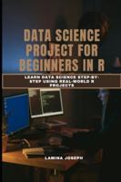 DATA SCIENCE PROJECT FOR BEGINNERS IN R: Learn Data Science Step-by-Step Using Real-World R Projects B0G1YNKHDX Book Cover