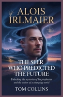 Alois Irlmaier: The Seer Who Predicted the Future: Unlocking the Mysteries of His Prophecies and the Vision of a Changing World B0GSKLSNVL Book Cover