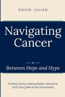 Navigating Cancer Between Hope and Hype: Finding Clarity, Making Better Decisions, and Living Well Amid Uncertainty B0H669J6P3 Book Cover