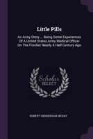 Little Pills: An Army Story ... Being Some Experiences Of A United States Army Medical Officer On The Frontier Nearly A Half Century Ago 1378519094 Book Cover