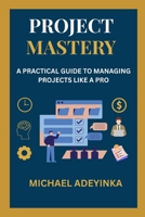 “Project Mastery: A Practical Guide to Managing Projects Like a Pro”: Subheading: From Planning to Execution – A Step-by-Step Handbook for Beginners and Professionals B0FB39VGVB Book Cover