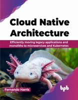 Cloud Native Architecture: Efficiently moving legacy applications and monoliths to microservices and Kubernetes (English Edition) 9355516770 Book Cover