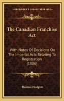 The Canadian Franchise Act: With Notes Of Decisions On The Imperial Acts Relating To Registration 3337205100 Book Cover
