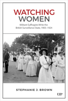 Watching Women: Militant Suffragists Write the British Surveillance State, 1905-1924 1487555644 Book Cover